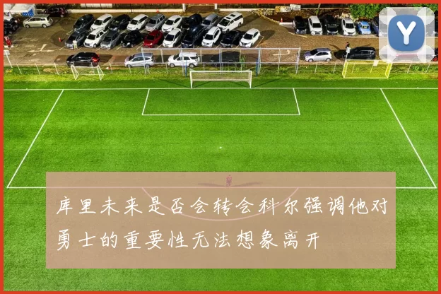 库里未来是否会转会科尔强调他对勇士的重要性无法想象离开