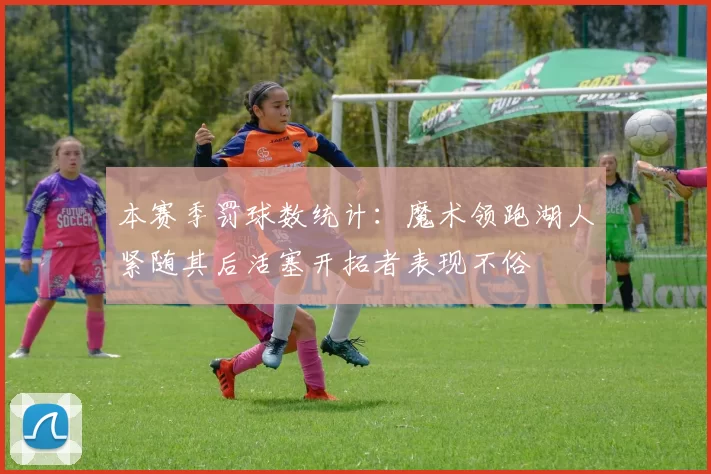 本赛季罚球数统计：魔术领跑湖人紧随其后活塞开拓者表现不俗