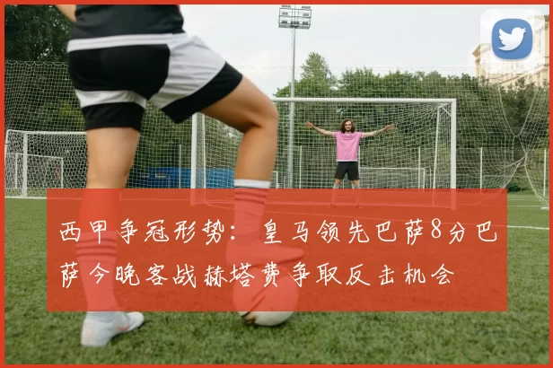 西甲争冠形势：皇马领先巴萨8分巴萨今晚客战赫塔费争取反击机会