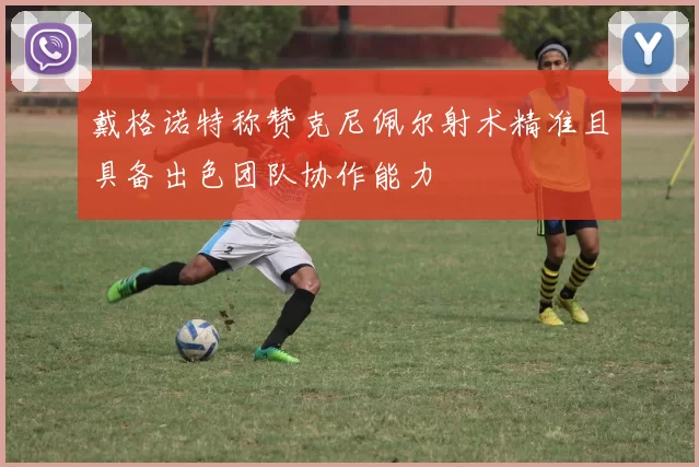戴格诺特称赞克尼佩尔射术精准且具备出色团队协作能力