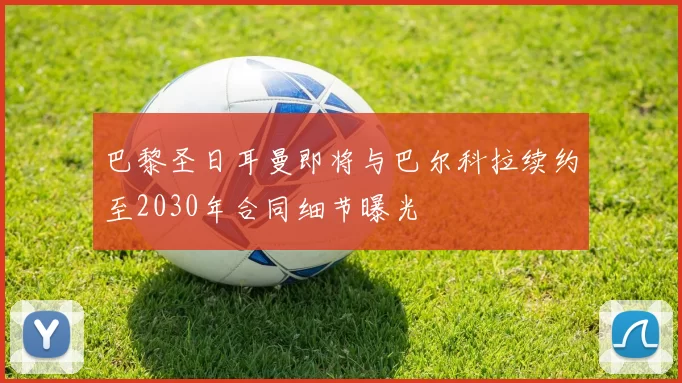 巴黎圣日耳曼即将与巴尔科拉续约至2030年合同细节曝光