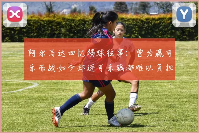 阿尔马达回忆踢球往事：曾为赢可乐而战如今却连可乐钱都难以负担