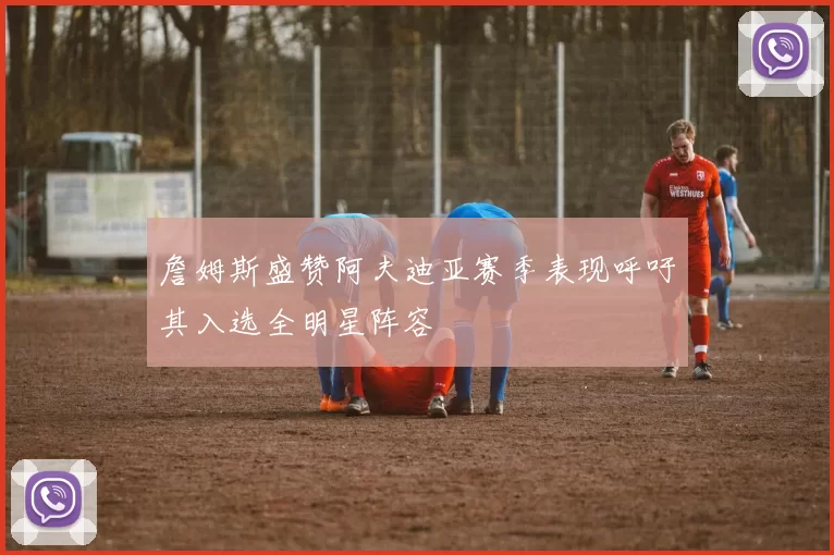 詹姆斯盛赞阿夫迪亚赛季表现呼吁其入选全明星阵容