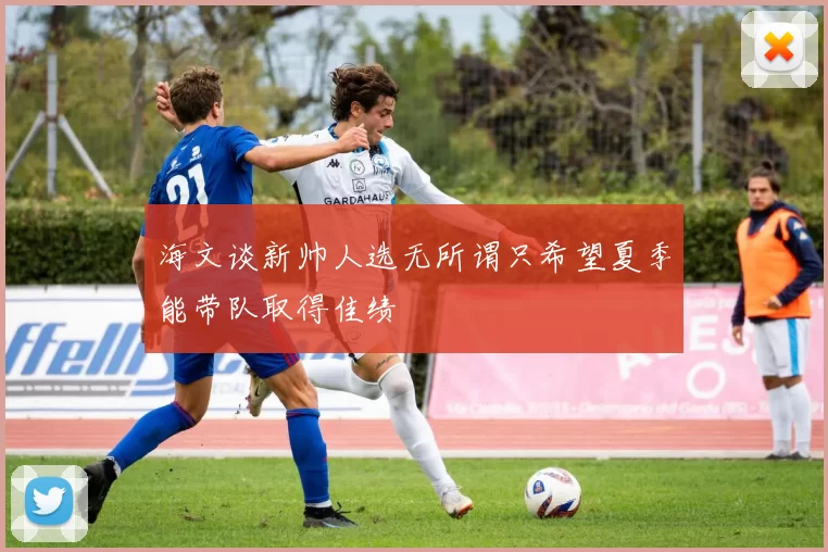 海文谈新帅人选无所谓只希望夏季能带队取得佳绩