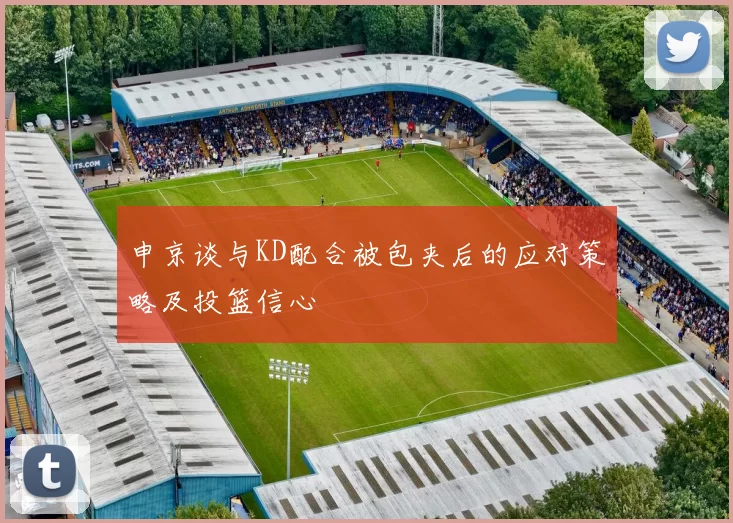 申京谈与KD配合被包夹后的应对策略及投篮信心