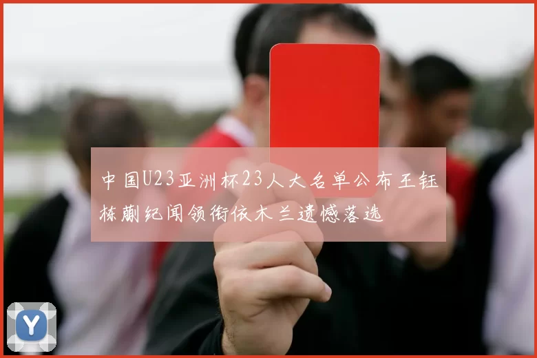 中国U23亚洲杯23人大名单公布王钰栋蒯纪闻领衔依木兰遗憾落选