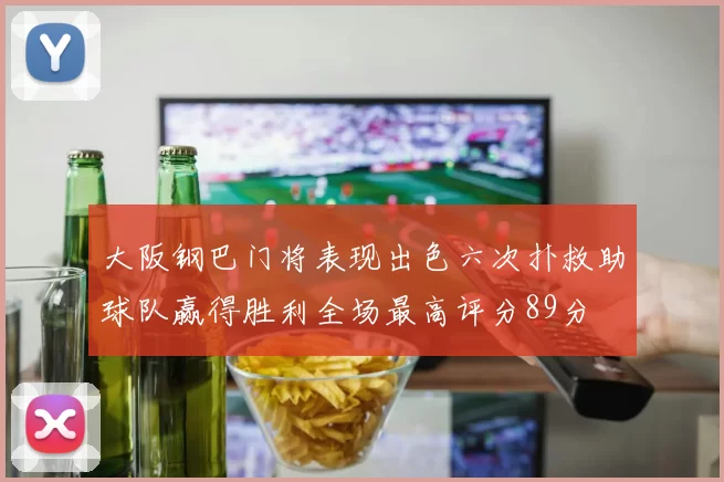 大阪钢巴门将表现出色六次扑救助球队赢得胜利全场最高评分89分