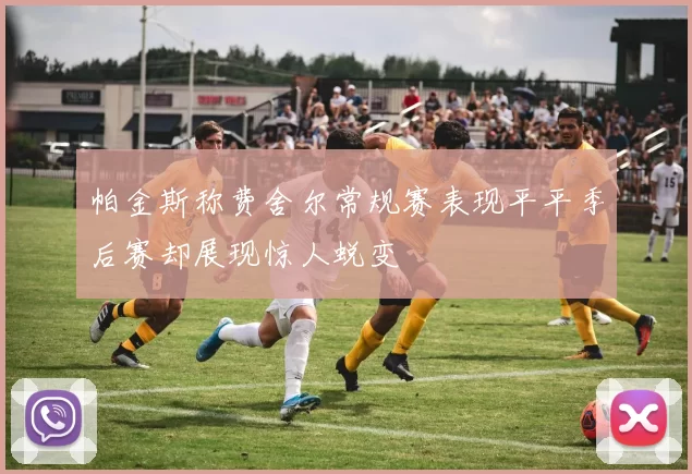 帕金斯称费舍尔常规赛表现平平季后赛却展现惊人蜕变