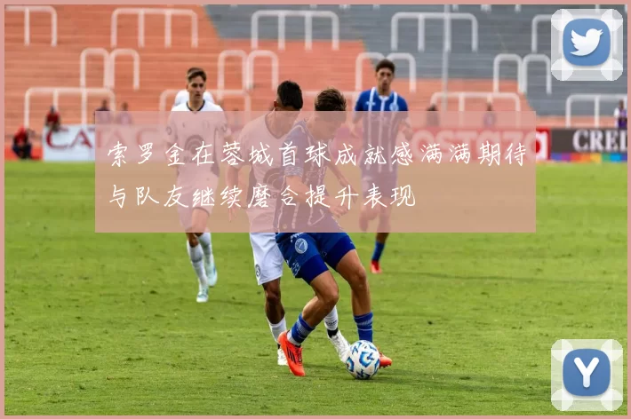 索罗金在蓉城首球成就感满满期待与队友继续磨合提升表现