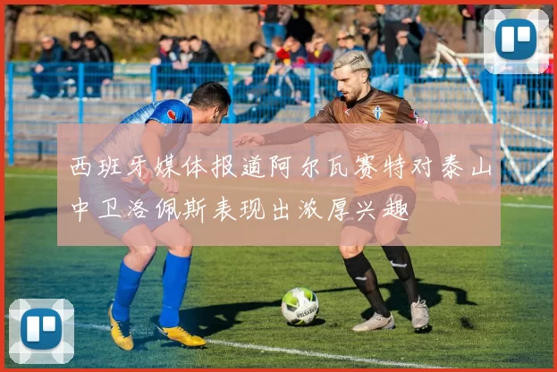 西班牙媒体报道阿尔瓦赛特对泰山中卫洛佩斯表现出浓厚兴趣