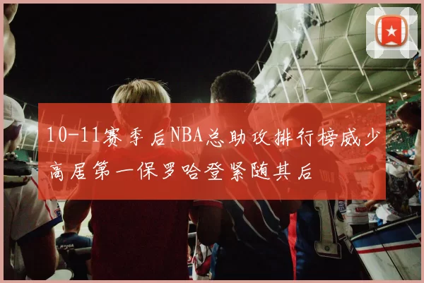 10-11赛季后NBA总助攻排行榜威少高居第一保罗哈登紧随其后