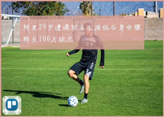 阿里29岁遭遇职业生涯低谷身价骤降至100万欧元