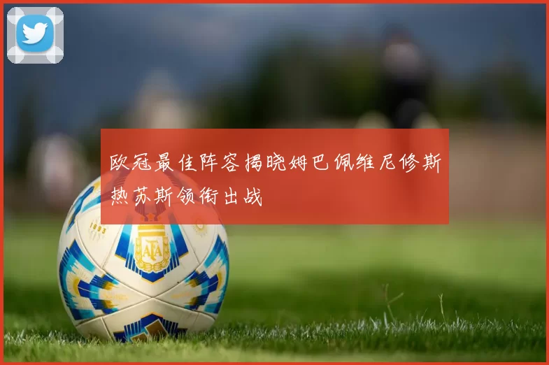 欧冠最佳阵容揭晓姆巴佩维尼修斯热苏斯领衔出战
