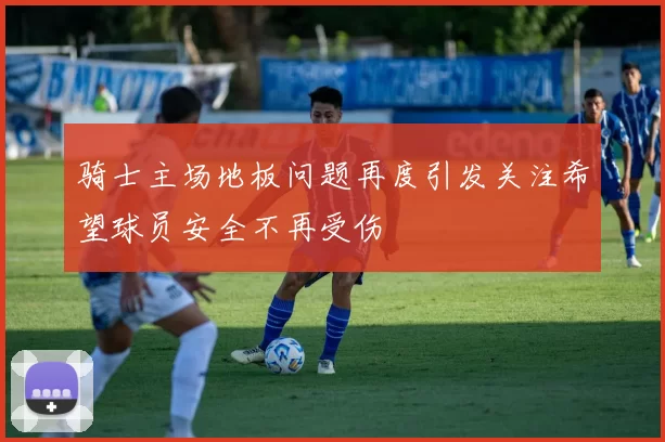 骑士主场地板问题再度引发关注希望球员安全不再受伤