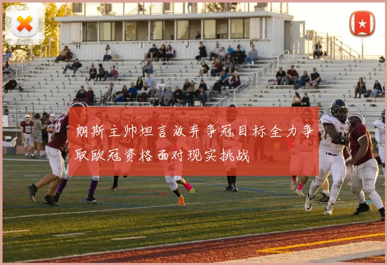 朗斯主帅坦言放弃争冠目标全力争取欧冠资格面对现实挑战