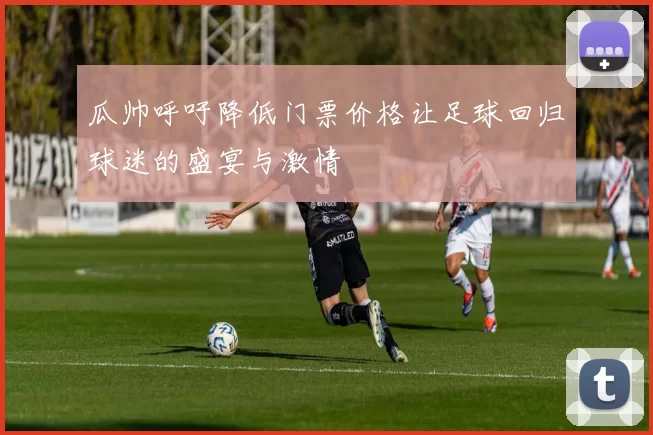 瓜帅呼吁降低门票价格让足球回归球迷的盛宴与激情