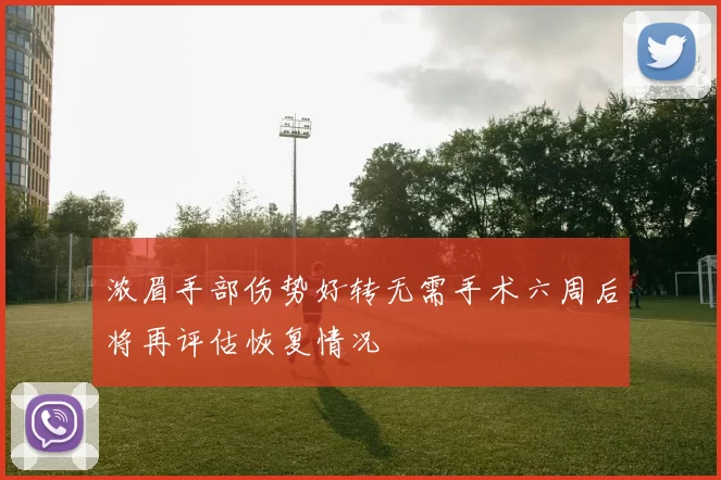 浓眉手部伤势好转无需手术六周后将再评估恢复情况