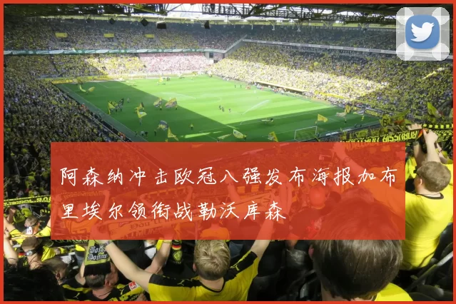 阿森纳冲击欧冠八强发布海报加布里埃尔领衔战勒沃库森